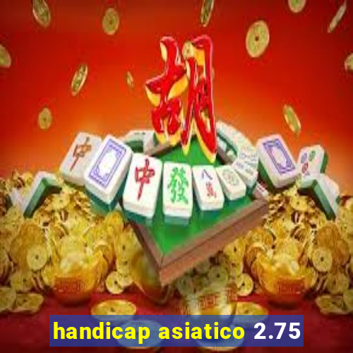 handicap asiatico 2.75